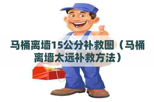 马桶离墙15公分补救图（马桶离墙太远补救方法）