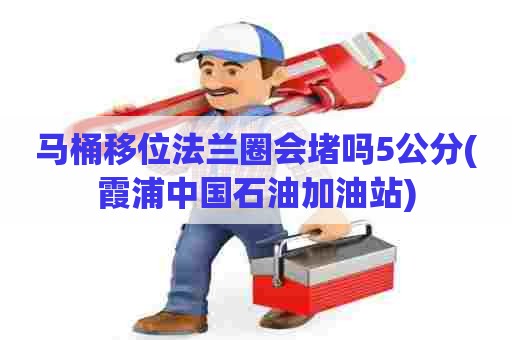 马桶移位法兰圈会堵吗5公分(霞浦中国石油加油站) 马桶移位法兰圈会堵吗5公分(霞浦中国石油加油站)