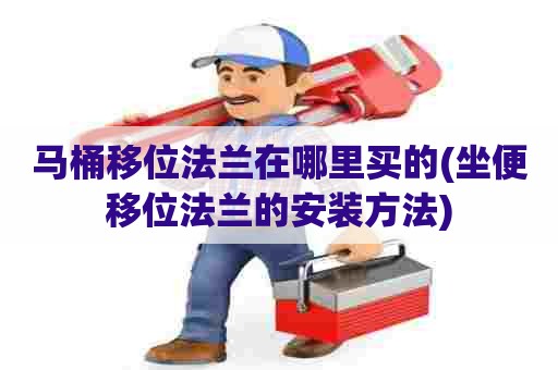 马桶移位法兰在哪里买的(坐便移位法兰的安装方法)