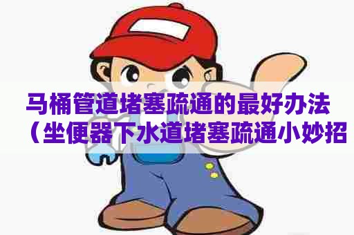马桶管道堵塞疏通的最好办法(坐便器下水道堵塞疏通小妙招) 马桶管道堵塞疏通的最好办法(坐便器下水道堵塞疏通小妙招)