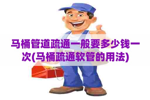 马桶管道疏通一般要多少钱一次(马桶疏通软管的用法) 马桶管道疏通一般要多少钱一次(马桶疏通软管的用法)