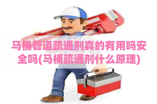 马桶管道疏通剂真的有用吗安全吗(马桶疏通剂什么原理)