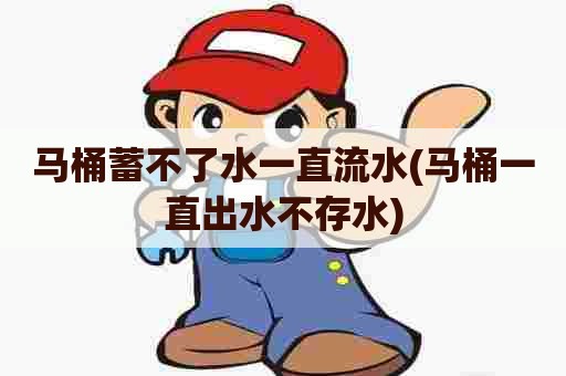 马桶蓄不了水一直流水(马桶一直出水不存水) 马桶蓄不了水一直流水(马桶一直出水不存水)