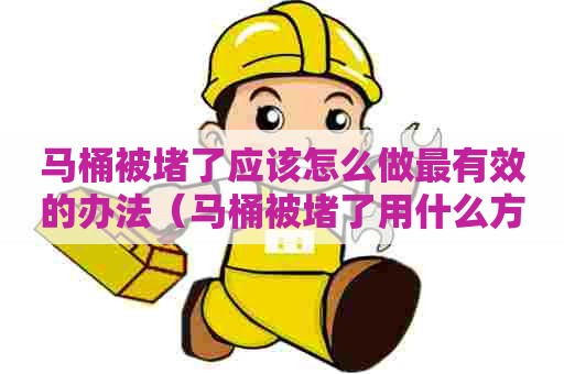 马桶被堵了应该怎么做最有效的办法（马桶被堵了用什么方法能解决它呢）