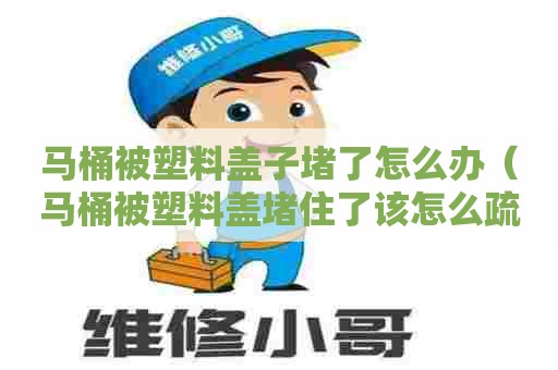 马桶被塑料盖子堵了怎么办(马桶被塑料盖堵住了该怎么疏通最简单方法) 马桶被塑料盖子堵了怎么办(马桶被塑料盖堵住了该怎么疏通最简单方法)