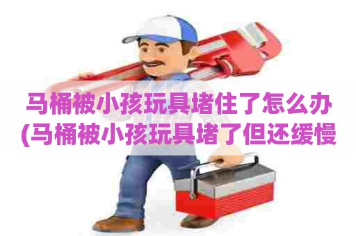 马桶被小孩玩具堵住了怎么办(马桶被小孩玩具堵了但还缓慢下水) 马桶被小孩玩具堵住了怎么办(马桶被小孩玩具堵了但还缓慢下水)