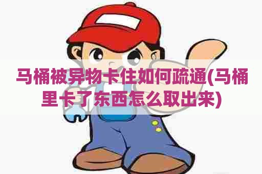 马桶被异物卡住如何疏通(马桶里卡了东西怎么取出来) 马桶被异物卡住如何疏通(马桶里卡了东西怎么取出来)