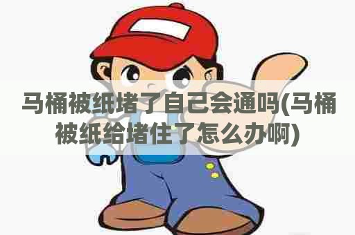 马桶被纸堵了自己会通吗(马桶被纸给堵住了怎么办啊) 马桶被纸堵了自己会通吗(马桶被纸给堵住了怎么办啊)