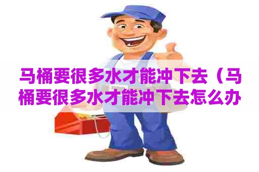 马桶要很多水才能冲下去（马桶要很多水才能冲下去怎么办）