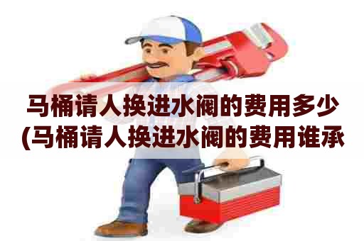 马桶请人换进水阀的费用多少(马桶请人换进水阀的费用谁承担)