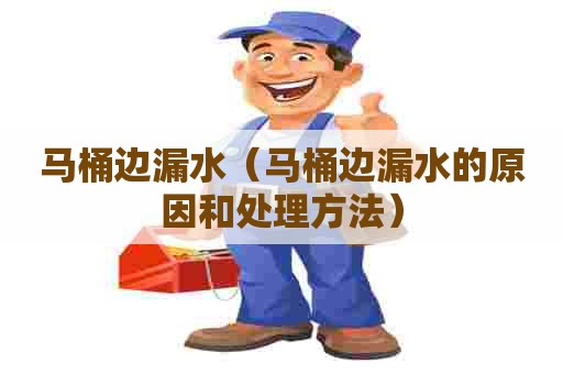 马桶边漏水(马桶边漏水的原因和处理方法) 马桶边漏水(马桶边漏水的原因和处理方法)