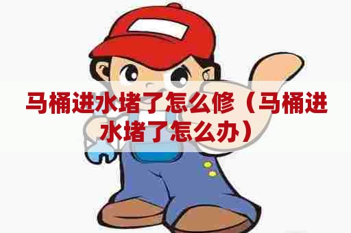 马桶进水堵了怎么修(马桶进水堵了怎么办) 马桶进水堵了怎么修(马桶进水堵了怎么办)