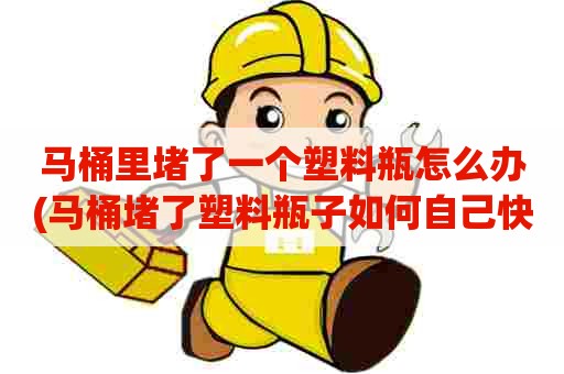 马桶里堵了一个塑料瓶怎么办(马桶堵了塑料瓶子如何自己快速疏通) 马桶里堵了一个塑料瓶怎么办(马桶堵了塑料瓶子如何自己快速疏通)