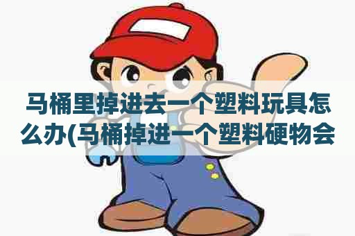 马桶里掉进去一个塑料玩具怎么办(马桶掉进一个塑料硬物会堵吗) 马桶里掉进去一个塑料玩具怎么办(马桶掉进一个塑料硬物会堵吗)