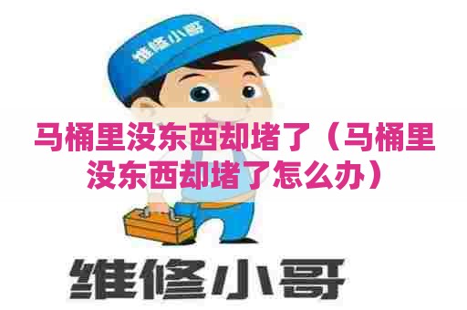 马桶里没东西却堵了(马桶里没东西却堵了怎么办) 马桶里没东西却堵了(马桶里没东西却堵了怎么办)