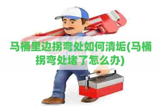 马桶里边拐弯处如何清垢(马桶拐弯处堵了怎么办)