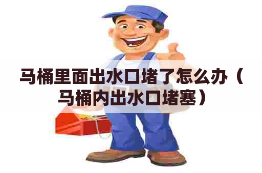马桶里面出水口堵了怎么办(马桶内出水口堵塞) 马桶里面出水口堵了怎么办(马桶内出水口堵塞)
