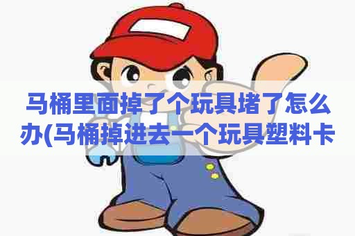 马桶里面掉了个玩具堵了怎么办(马桶掉进去一个玩具塑料卡住了)