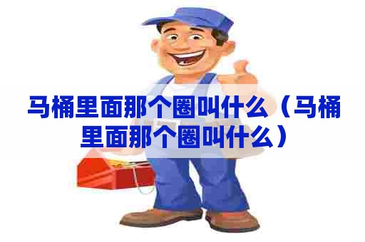 马桶里面那个圈叫什么(马桶里面那个圈叫什么) 马桶里面那个圈叫什么(马桶里面那个圈叫什么)