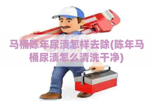 马桶陈年尿渍怎样去除(陈年马桶尿渍怎么清洗干净)