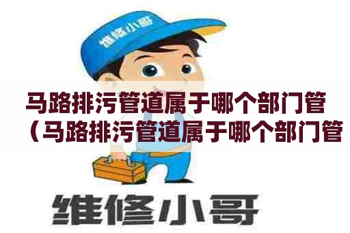 马路排污管道属于哪个部门管（马路排污管道属于哪个部门管理）