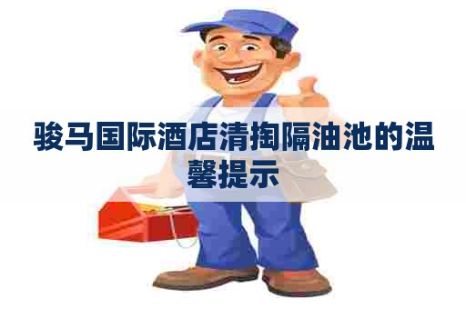 骏马国际酒店清掏隔油池的温馨提示