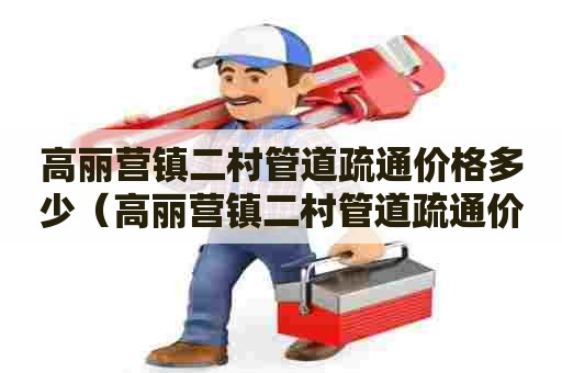 高丽营镇二村管道疏通价格多少（高丽营镇二村管道疏通价格多少钱）