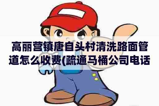 高丽营镇唐自头村清洗路面管道怎么收费(疏通马桶公司电话) 高丽营镇唐自头村清洗路面管道怎么收费(疏通马桶公司电话)