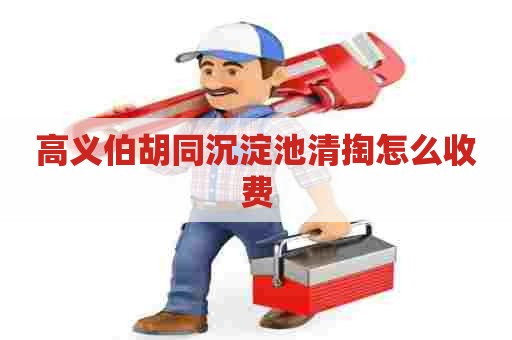 高义伯胡同沉淀池清掏怎么收费 高义伯胡同沉淀池清掏怎么收费
