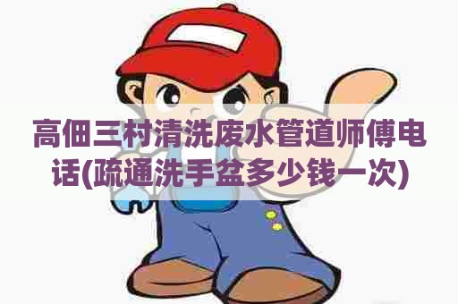 高佃三村清洗废水管道师傅电话(疏通洗手盆多少钱一次) 高佃三村清洗废水管道师傅电话(疏通洗手盆多少钱一次)