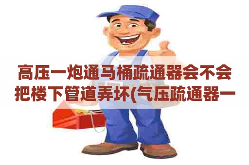 高压一炮通马桶疏通器会不会把楼下管道弄坏(气压疏通器一炮通) 高压一炮通马桶疏通器会不会把楼下管道弄坏(气压疏通器一炮通)