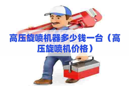 高压旋喷机器多少钱一台(高压旋喷机价格) 高压旋喷机器多少钱一台(高压旋喷机价格)