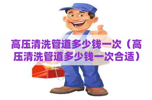 高压清洗管道多少钱一次（高压清洗管道多少钱一次合适）