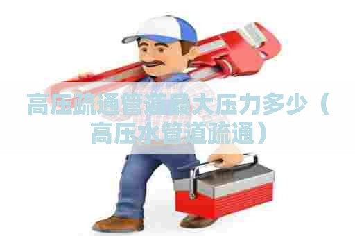 高压疏通管道最大压力多少（高压水管道疏通）