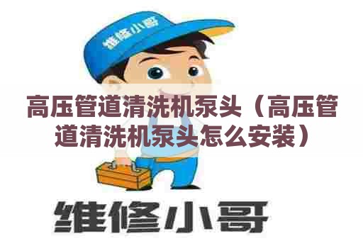 高压管道清洗机泵头（高压管道清洗机泵头怎么安装）