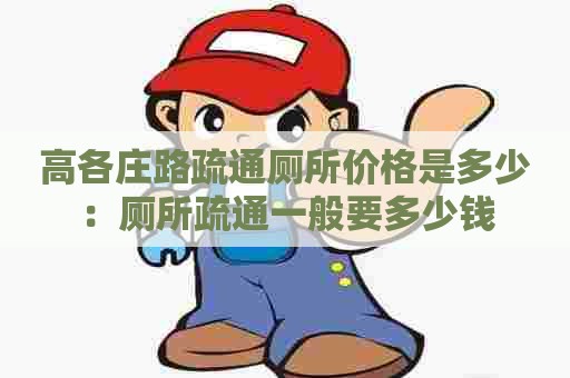 高各庄路疏通厕所价格是多少：厕所疏通一般要多少钱