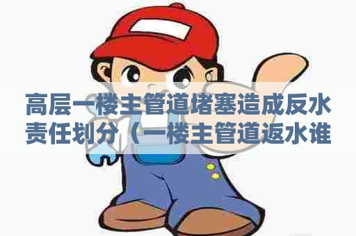 高层一楼主管道堵塞造成反水责任划分（一楼主管道返水谁的责任）