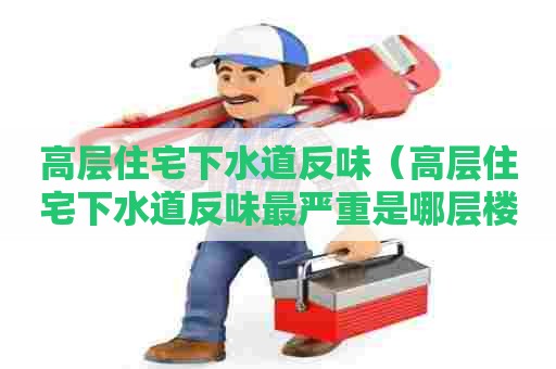 高层住宅下水道反味(高层住宅下水道反味最严重是哪层楼) 高层住宅下水道反味(高层住宅下水道反味最严重是哪层楼)