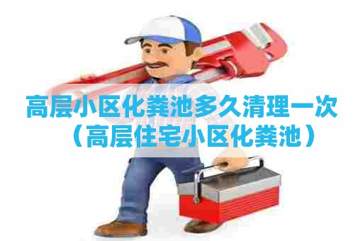 高层小区化粪池多久清理一次（高层住宅小区化粪池）