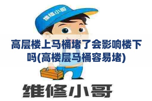 高层楼上马桶堵了会影响楼下吗(高楼层马桶容易堵) 高层楼上马桶堵了会影响楼下吗(高楼层马桶容易堵)