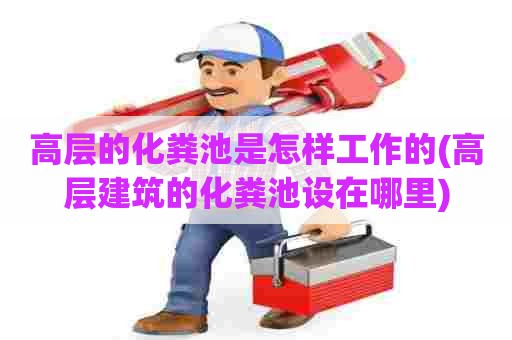 高层的化粪池是怎样工作的(高层建筑的化粪池设在哪里)