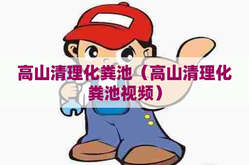 高山清理化粪池（高山清理化粪池视频）