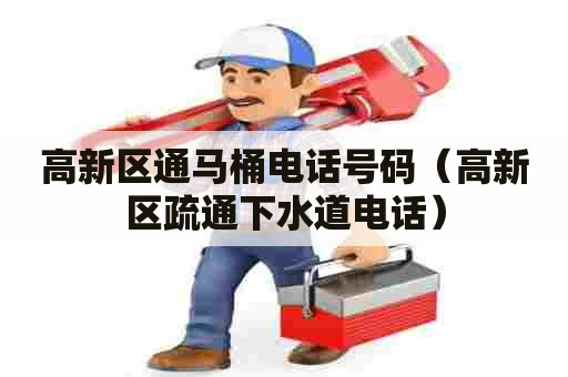高新区通马桶电话号码(高新区疏通下水道电话) 高新区通马桶电话号码(高新区疏通下水道电话)