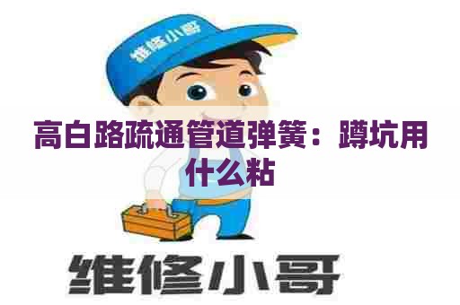 高白路疏通管道弹簧:蹲坑用什么粘 高白路疏通管道弹簧:蹲坑用什么粘