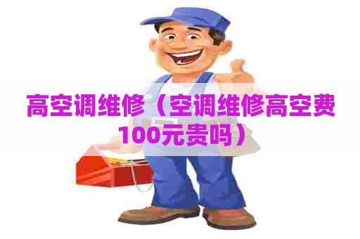 高空调维修（空调维修高空费100元贵吗）