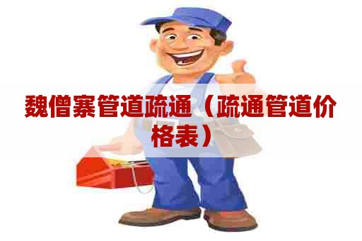 魏僧寨管道疏通（疏通管道价格表）