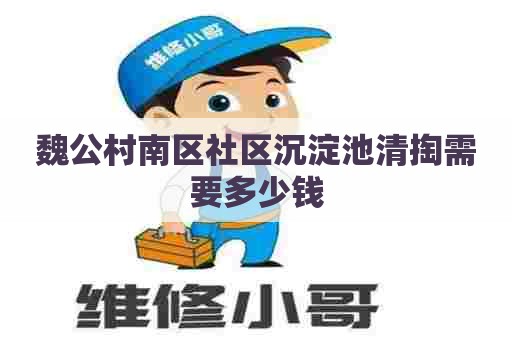 魏公村南区社区沉淀池清掏需要多少钱 魏公村南区社区沉淀池清掏需要多少钱