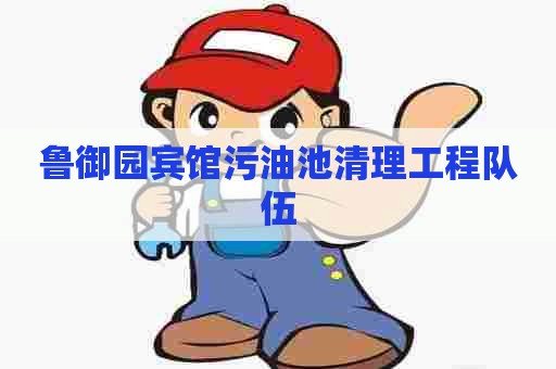 鲁御园宾馆污油池清理工程队伍