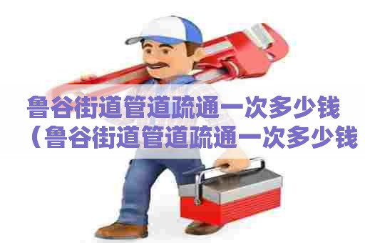 鲁谷街道管道疏通一次多少钱(鲁谷街道管道疏通一次多少钱啊) 鲁谷街道管道疏通一次多少钱(鲁谷街道管道疏通一次多少钱啊)
