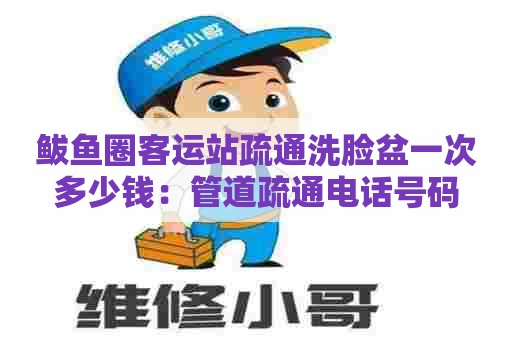 鲅鱼圈客运站疏通洗脸盆一次多少钱:管道疏通电话号码 鲅鱼圈客运站疏通洗脸盆一次多少钱:管道疏通电话号码